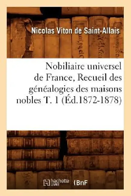 Nobiliaire Universel de France, Recueil Des Généalogies Des Maisons Nobles T. 1 (Éd.1872-1878) by Nicolas Viton de Saint-Allais