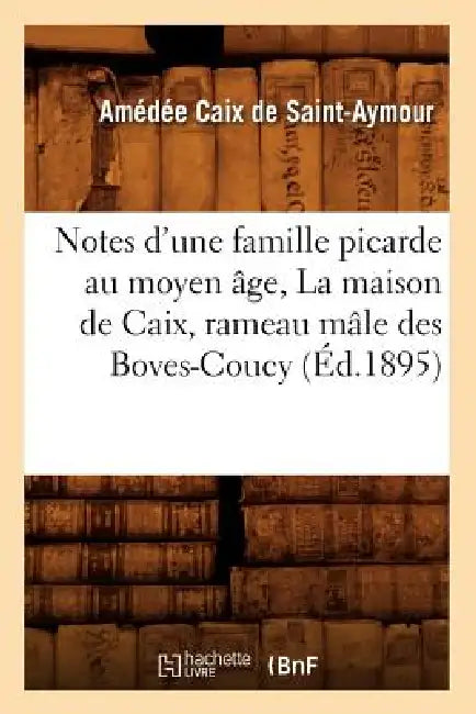 Notes d'Une Famille Picarde Au Moyen Âge, La Maison de Caix, Rameau Mâle Des Boves-Coucy (Éd.1895) by Amédée Caix de Saint-Aymour