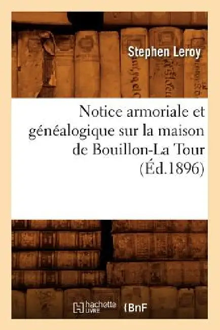 Notice Armoriale Et Généalogique Sur La Maison de Bouillon-La Tour (Éd.1896) by Stephen Leroy