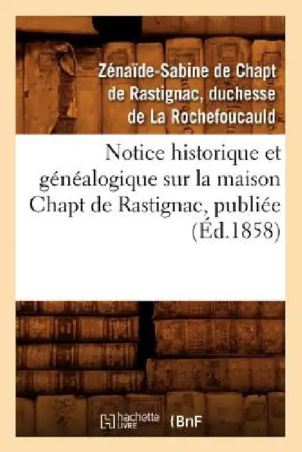Notice Historique Et Généalogique Sur La Maison Chapt de Rastignac, Publiée (Éd.1858) by de Chapt de Rastignac (Duchesse de la Ro