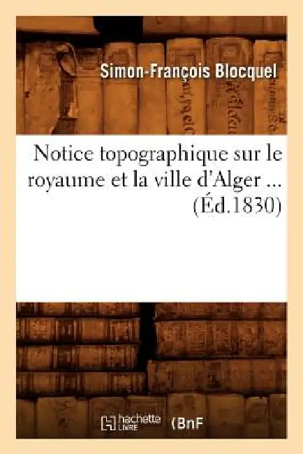 Notice Topographique Sur Le Royaume Et La Ville d'Alger (Éd.1830) by Simon-François Blocquel