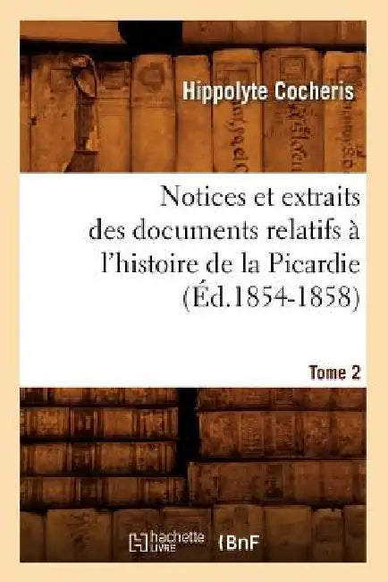 Notices Et Extraits Des Documents Relatifs À l'Histoire de la Picardie. Tome 2 (Éd.1854-1858) by Hippolyte Cocheris