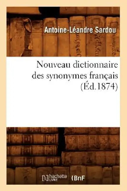 Nouveau Dictionnaire Des Synonymes Français (Éd.1874) by Antoine-Léandre Sardou