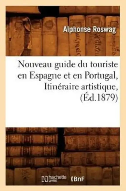 Nouveau Guide Du Touriste En Espagne Et En Portugal, Itinéraire Artistique, (Éd.1879) by Alphonse Roswag