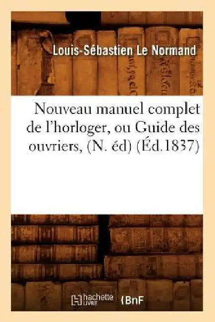 Nouveau Manuel Complet de l'Horloger, Ou Guide Des Ouvriers, (N. Éd) (Éd.1837) by Louis-Sébastien Le Normand