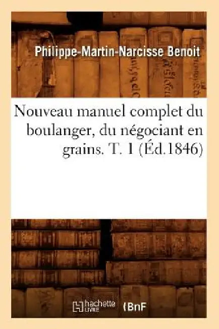 Nouveau Manuel Complet Du Boulanger, Du Négociant En Grains. T. 1 (Éd.1846) by Philippe-Martin-Narcisse Benoit