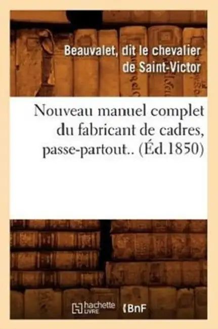 Nouveau Manuel Complet Du Fabricant de Cadres, Passe-Partout.. (Éd.1850) by Beauvalet Dit Le Chevalier de Saint-Vict