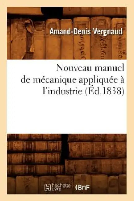 Nouveau Manuel de Mécanique Appliquée À l'Industrie (Éd.1838) by Amand-Denis Vergnaud