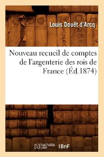 Nouveau Recueil de Comptes de l'Argenterie Des Rois de France (Éd.1874) by Sans Auteur