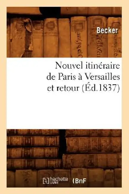 Nouvel Itinéraire de Paris À Versailles Et Retour (Éd.1837) by Becker