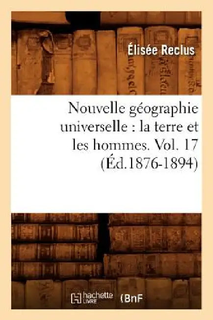 Nouvelle Géographie Universelle: La Terre Et Les Hommes. Vol. 17 (Éd.1876-1894) by Elisée Reclus