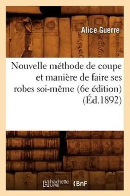 Nouvelle Méthode de Coupe Et Manière de Faire Ses Robes Soi-Même (6e Édition) (Éd.1892) by Alice Guerre