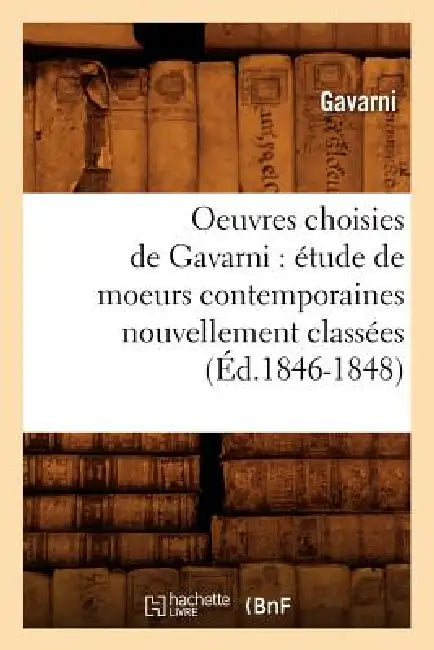 Oeuvres Choisies de Gavarni: Étude de Moeurs Contemporaines Nouvellement Classées (Éd.1846-1848) by Gavarni