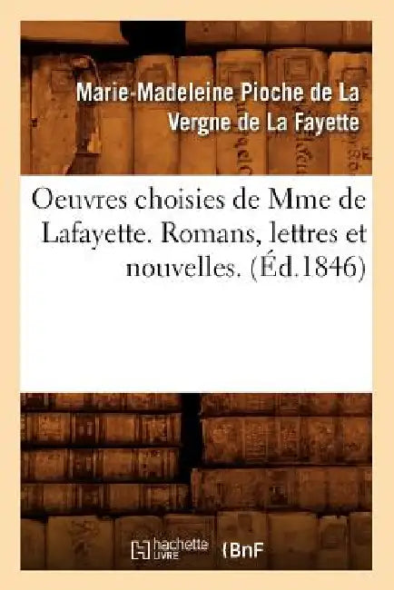 Oeuvres Choisies de Mme de Lafayette. Romans, Lettres Et Nouvelles. (Éd.1846) by Marie-Madeleine Née Pioch de la Fayette