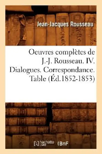 Oeuvres Complètes de J.-J. Rousseau. IV. Dialogues. Correspondance. Table (Éd.1852-1853) by Jean-Jacques Rousseau