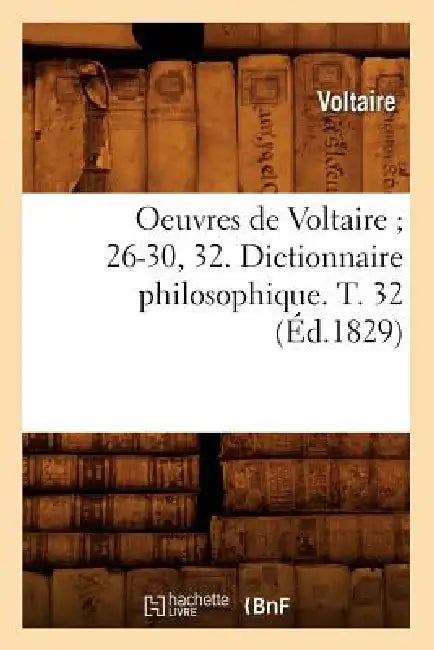 Oeuvres de Voltaire 26-30, 32. Dictionnaire Philosophique. T. 32 (Éd.1829) by Voltaire