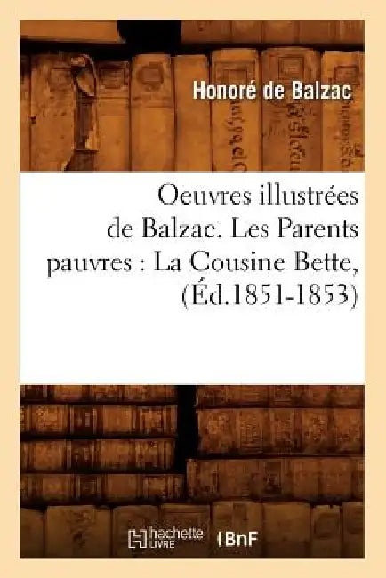 Oeuvres Illustrées de Balzac. Les Parents Pauvres: La Cousine Bette, (Éd.1851-1853) by Honoré de Balzac