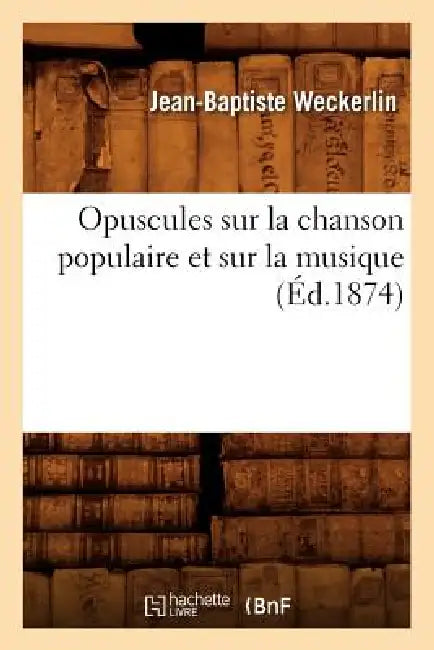 Opuscules Sur La Chanson Populaire Et Sur La Musique (Éd.1874) by Jean-Baptiste Weckerlin