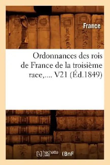 Ordonnances Des Rois de France de la Troisième Race. Volume 21 (Éd.1849) by France