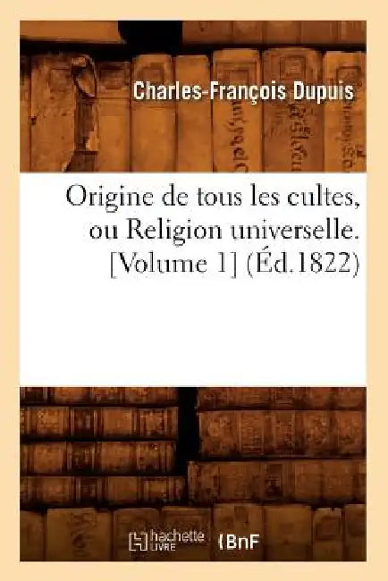 Origine de Tous Les Cultes, Ou Religion Universelle. [Volume 1] (Éd.1822) by Charles-François Dupuis