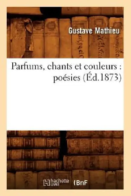 Parfums, Chants Et Couleurs: Poésies (Éd.1873) by Gustave Mathieu