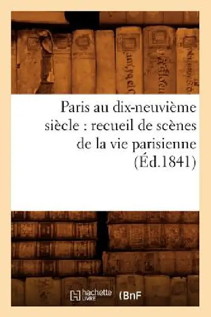 Paris au dix-neuvième siècle: recueil de scènes de la vie parisienne (Éd.1841) by Sans Auteur
