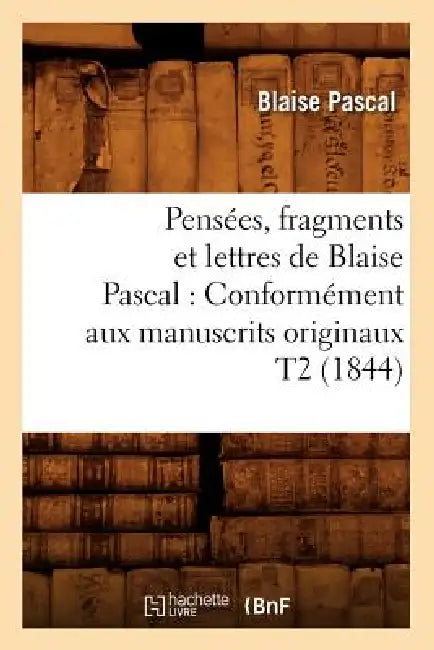 Pensées, Fragments Et Lettres de Blaise Pascal: Conformément Aux Manuscrits Originaux T2 (1844) by Blaise Pascal