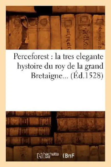 Perceforest: La Tres Elegante Hystoire Du Roy de la Grand Bretaigne (Éd.1528) by Sans Auteur