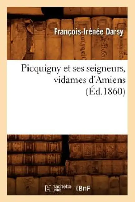 Picquigny Et Ses Seigneurs, Vidames d'Amiens (Éd.1860) by François-Irénée Darsy