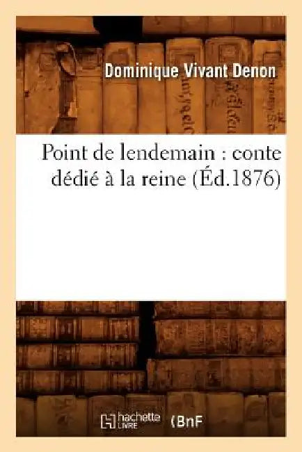 Point de Lendemain: Conte Dédié À La Reine (Éd.1876) by Vivant Denon