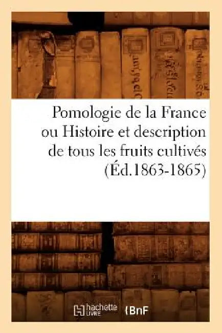 Pomologie de la France Ou Histoire Et Description de Tous Les Fruits Cultivés (Éd.1863-1865) by Sans Auteur