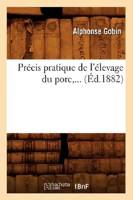 Précis Pratique de l'Élevage Du Porc (Éd.1882) by Alphonse Gobin