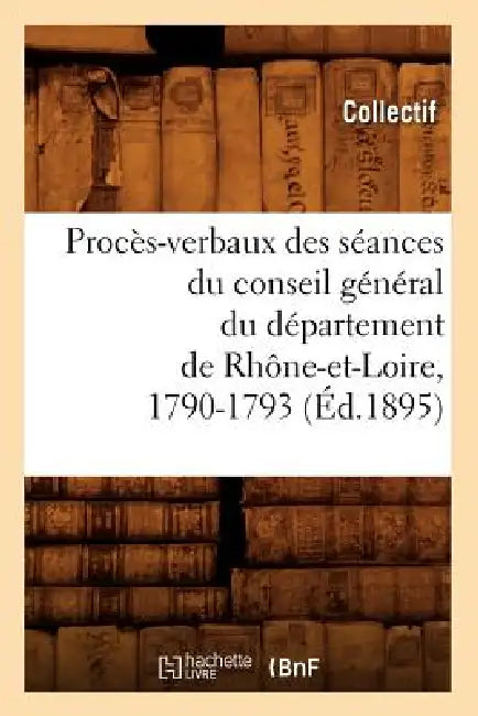 Procès-Verbaux Des Séances Du Conseil Général Du Département de Rhône-Et-Loire, 1790-1793 (Éd.1895) by Collectif