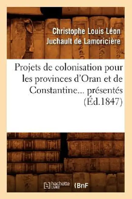 Projets de Colonisation Pour Les Provinces d'Oran Et de Constantine (Éd.1847) by Christophe Louis Léon Ju de Lamoricière