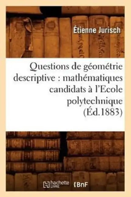 Questions de Géométrie Descriptive: Mathématiques Candidats À l'Ecole Polytechnique (Éd.1883) by Étienne Jurisch