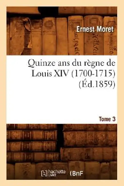 Quinze ANS Du Règne de Louis XIV (1700-1715). Tome 3 (Éd.1859) by Ernest Moret