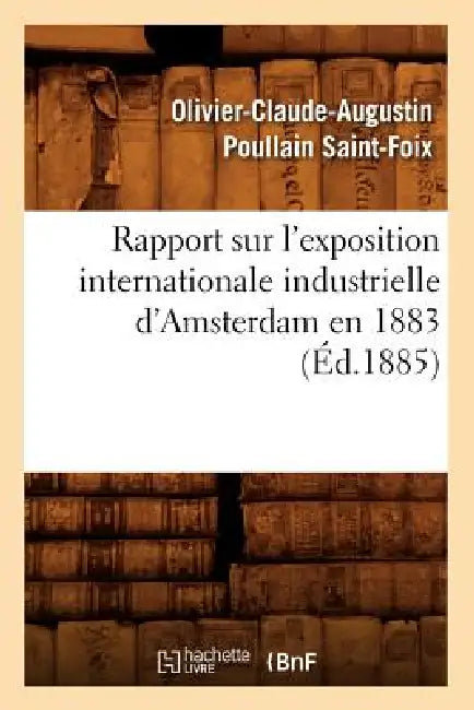 Rapport Sur l'Exposition Internationale Industrielle d'Amsterdam En 1883 (Éd.1885) by Olivier-Claude-Augustin Poul Saint-Foix
