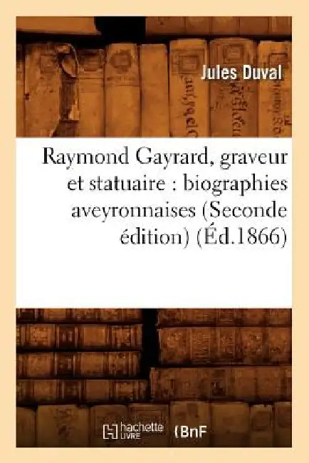 Raymond Gayrard, Graveur Et Statuaire: Biographies Aveyronnaises (Seconde Édition) (Éd.1866) by Jules Duval