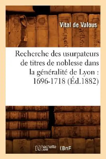 Recherche Des Usurpateurs de Titres de Noblesse Dans La Généralité de Lyon: 1696-1718 (Éd.1882) by Vital de Valous