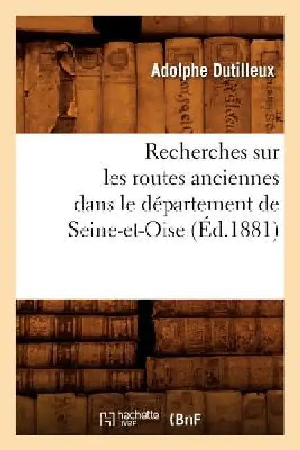 Recherches Sur Les Routes Anciennes Dans Le Département de Seine-Et-Oise (Éd.1881) by Adolphe Dutilleux