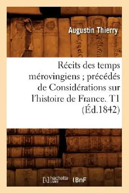 Récits Des Temps Mérovingiens Précédés de Considérations Sur l'Histoire de France. T1 (Éd.1842) by Augustin Thierry