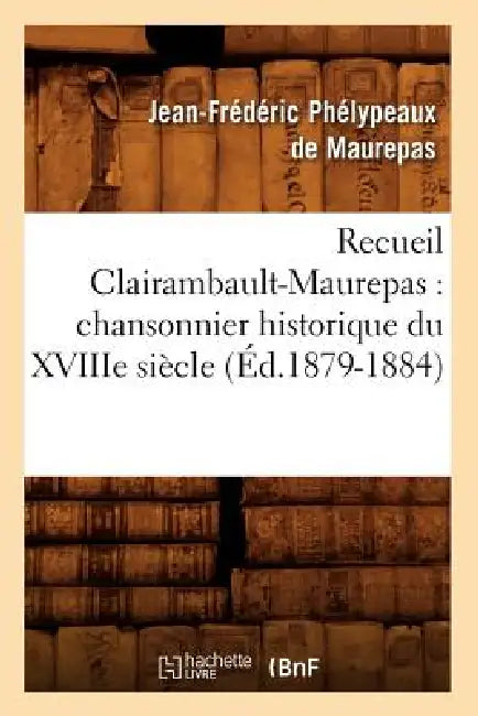 Recueil Clairambault-Maurepas: Chansonnier Historique Du Xviiie Siècle (Éd.1879-1884) by Jean-Frédéric Phélypeaux de Maurepas