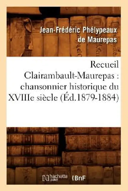 Recueil Clairambault-Maurepas: Chansonnier Historique Du Xviiie Siècle (Éd.1879-1884) by Jean-Frédéric Phélypeaux de Maurepas