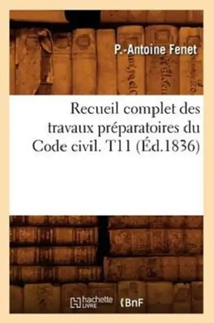 Recueil Complet Des Travaux Préparatoires Du Code Civil. T11 (Éd.1836) by P. -Antoine Fenet