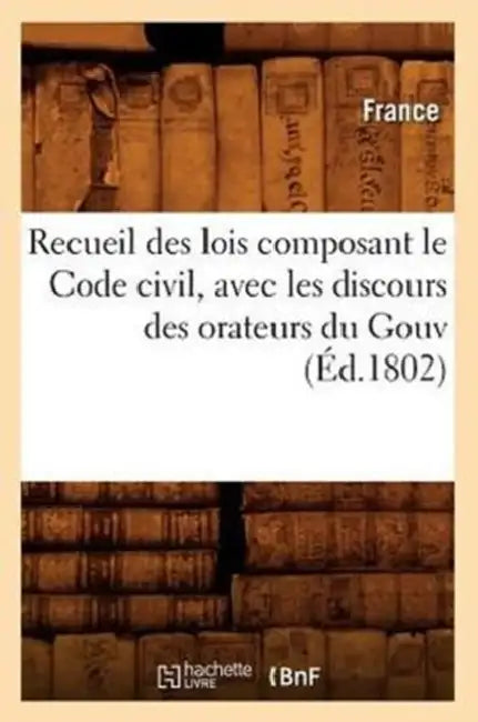 Recueil Des Lois Composant Le Code Civil, Avec Les Discours Des Orateurs Du Gouv (Éd.1802) by Adolphe Lanoë