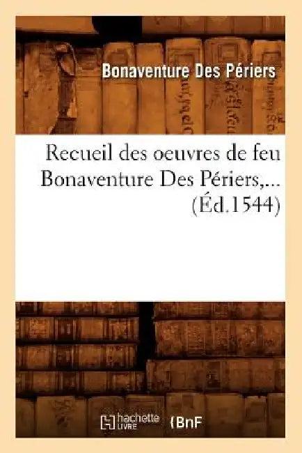 Recueil Des Oeuvres de Feu Bonaventure Des Périers (Éd.1544) by Bonaventure Des Périers