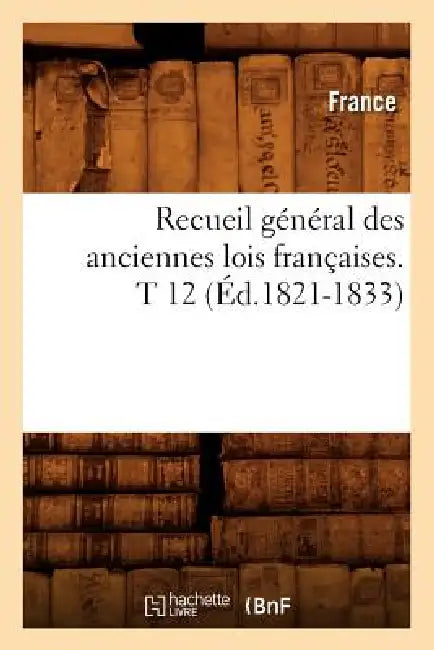 Recueil Général Des Anciennes Lois Françaises. T 12 (Éd.1821-1833) by France