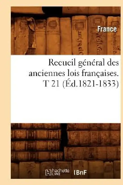 Recueil Général Des Anciennes Lois Françaises. T 21 (Éd.1821-1833) by France