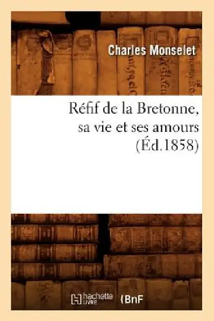 Réfif de la Bretonne, Sa Vie Et Ses Amours (Éd.1858) by Charles Monselet