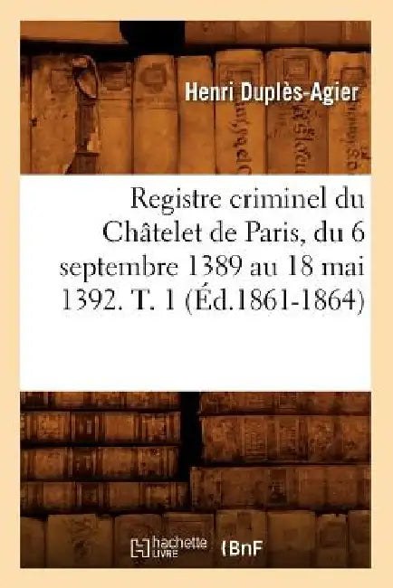Registre Criminel Du Châtelet de Paris, Du 6 Septembre 1389 Au 18 Mai 1392. T. 1 (Éd.1861-1864) by Sans Auteur